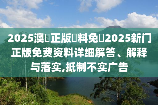 2025澳門正版資料免費2025新门正版免费资料详细解答、解释与落实,抵制不实广告
