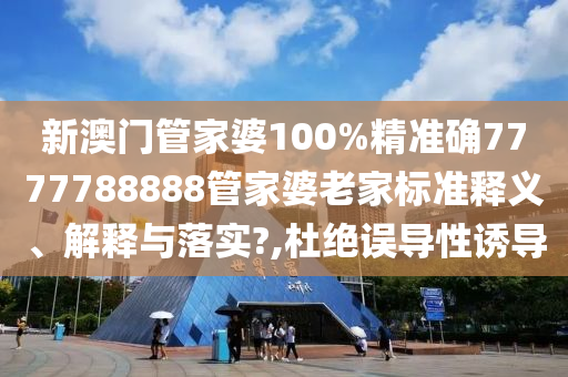 新澳门管家婆100%精准确7777788888管家婆老家标准释义、解释与落实?,杜绝误导性诱导