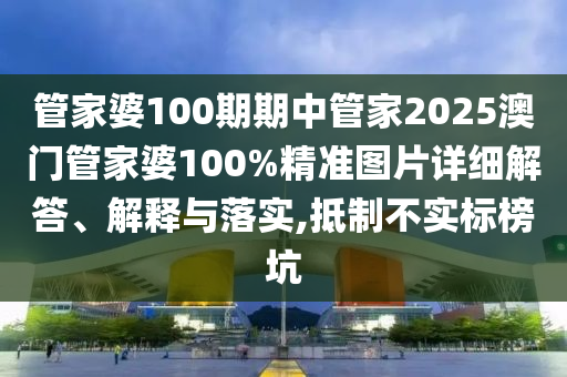 管家婆100期期中管家2025澳门管家婆100%精准图片详细解答、解释与落实,抵制不实标榜坑