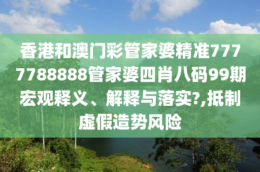 香港和澳门彩管家婆精准7777788888管家婆四肖八码99期宏观释义、解释与落实?,抵制虚假造势风险