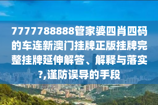 7777788888管家婆四肖四码的车连新澳门挂牌正版挂牌完整挂牌延伸解答、解释与落实?,谨防误导的手段