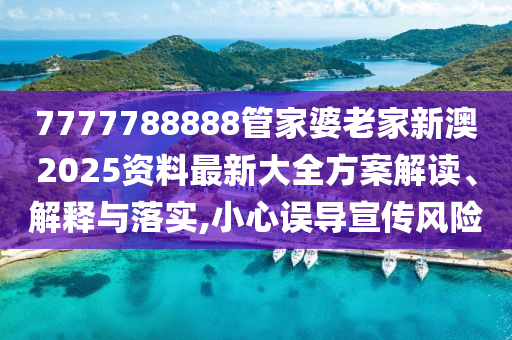 7777788888管家婆老家新澳2025资料最新大全方案解读、解释与落实,小心误导宣传风险