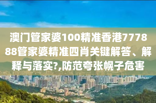 澳门管家婆100精准香港777888管家婆精准四肖关键解答、解释与落实?,防范夸张幌子危害