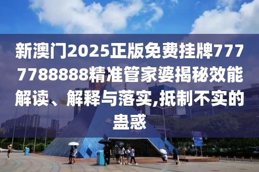 新澳门2025正版免费挂牌7777788888精准管家婆揭秘效能解读、解释与落实,抵制不实的蛊惑
