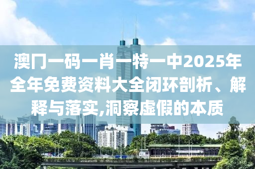 澳冂一码一肖一特一中2025年全年免费资料大全闭环剖析、解释与落实,洞察虚假的本质
