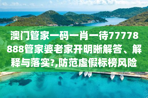 澳门管家一码一肖一待77778888管家婆老家开明晰解答、解释与落实?,防范虚假标榜风险