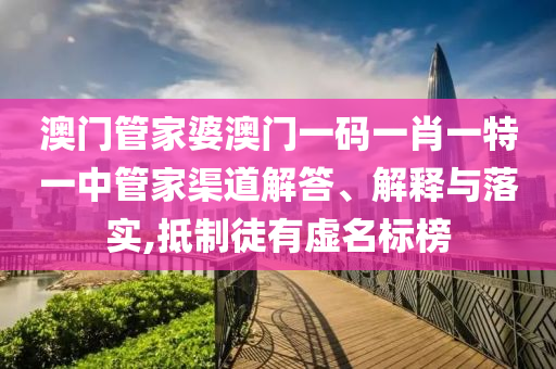 澳门管家婆澳门一码一肖一特一中管家渠道解答、解释与落实,抵制徒有虚名标榜