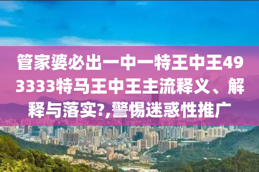 管家婆必出一中一特王中王493333特马王中王主流释义、解释与落实?,警惕迷惑性推广