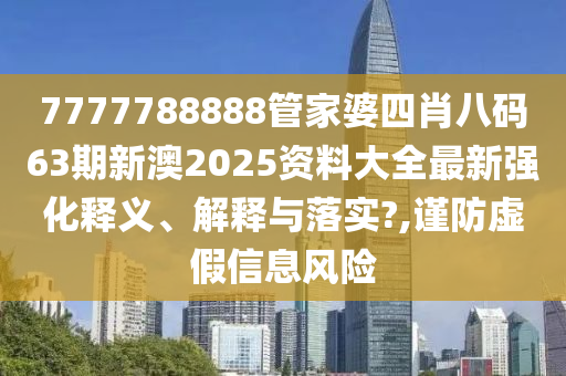 7777788888管家婆四肖八码63期新澳2025资料大全最新强化释义、解释与落实?,谨防虚假信息风险