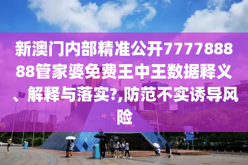 新澳门内部精准公开777788888管家婆免费王中王数据释义、解释与落实?,防范不实诱导风险