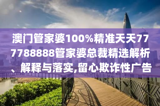 澳门管家婆100%精准天天777788888管家婆总裁精选解析、解释与落实,留心欺诈性广告