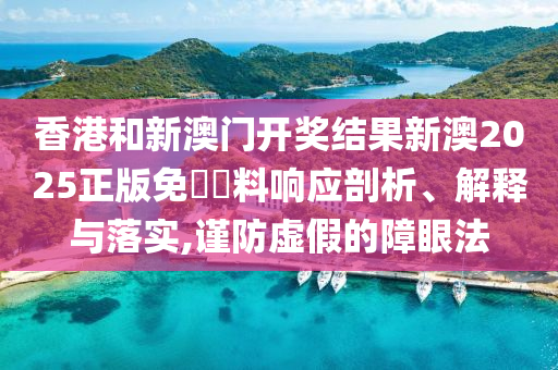 香港和新澳门开奖结果新澳2025正版免費資料响应剖析、解释与落实,谨防虚假的障眼法