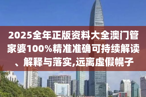 2025全年正版资料大全澳门管家婆100%精准准确可持续解读、解释与落实,远离虚假幌子