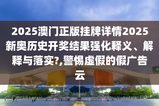 2025澳门正版挂牌详情2025新奥历史开奖结果强化释义、解释与落实?,警惕虚假的假广告云