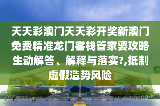天天彩澳门天天彩开奖新澳门免费精准龙门客栈管家婆攻略生动解答、解释与落实?,抵制虚假造势风险