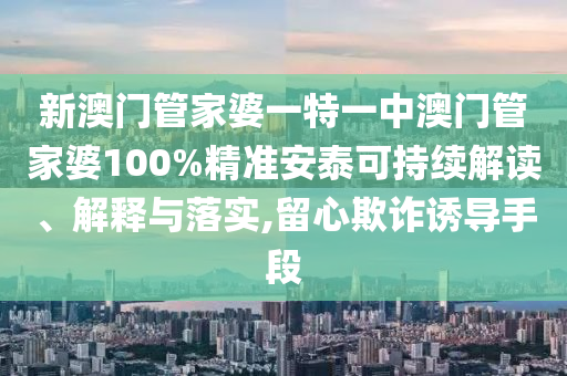 新澳门管家婆一特一中澳门管家婆100%精准安泰可持续解读、解释与落实,留心欺诈诱导手段