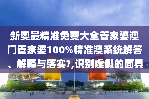 新奥最精准免费大全管家婆澳门管家婆100%精准澳系统解答、解释与落实?,识别虚假的面具