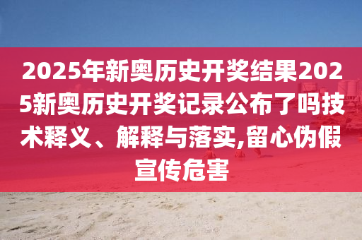 2025年新奥历史开奖结果2025新奥历史开奖记录公布了吗技术释义、解释与落实,留心伪假宣传危害