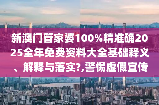新澳门管家婆100%精准确2025全年免费资料大全基础释义、解释与落实?,警惕虚假宣传