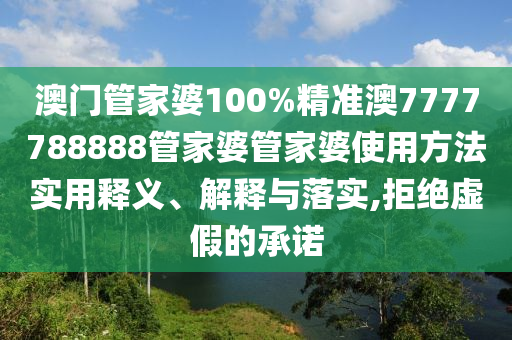 澳门管家婆100%精准澳7777788888管家婆管家婆使用方法实用释义、解释与落实,拒绝虚假的承诺