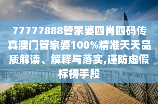 77777888管家婆四肖四码传真澳门管家婆100%精准天天品质解读、解释与落实,谨防虚假标榜手段
