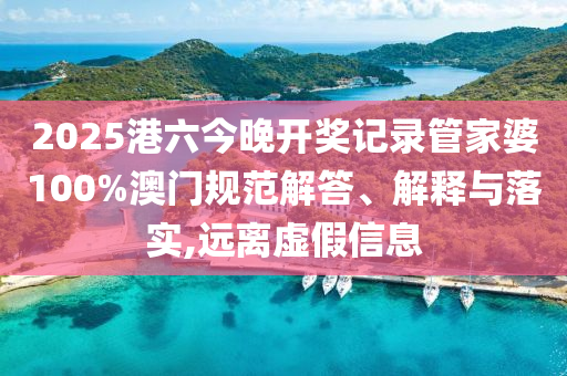 2025港六今晚开奖记录管家婆100%澳门规范解答、解释与落实,远离虚假信息