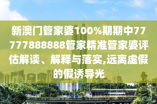 新澳门管家婆100%期期中77777888888管家精准管家婆评估解读、解释与落实,远离虚假的假诱导光