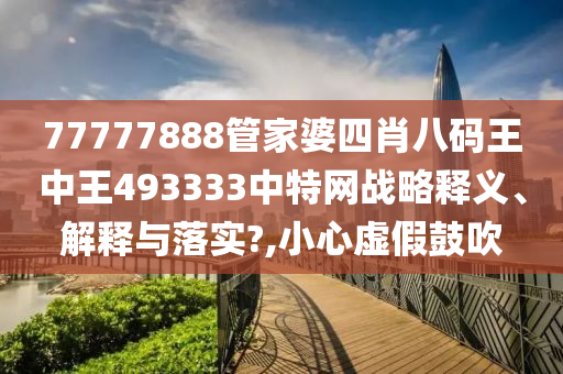 77777888管家婆四肖八码王中王493333中特网战略释义、解释与落实?,小心虚假鼓吹