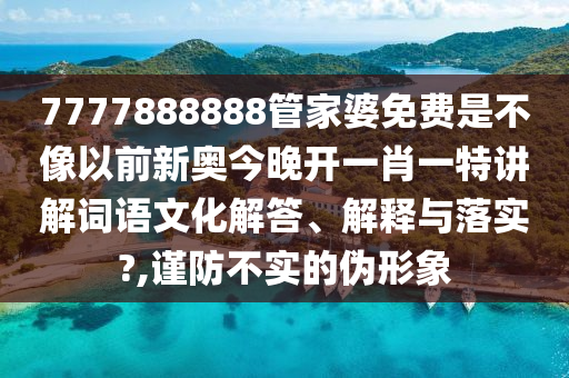 7777888888管家婆免费是不像以前新奥今晚开一肖一特讲解词语文化解答、解释与落实?,谨防不实的伪形象