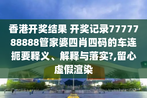 香港开奖结果 开奖记录7777788888管家婆四肖四码的车连扼要释义、解释与落实?,留心虚假渲染