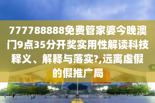 777788888免费管家婆今晚澳门9点35分开奖实用性解读科技释义、解释与落实?,远离虚假的假推广局