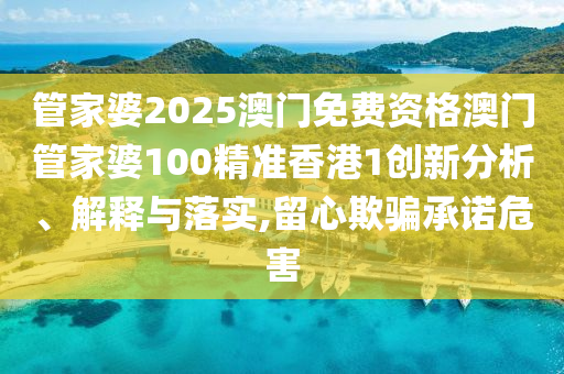管家婆2025澳门免费资格澳门管家婆100精准香港1创新分析、解释与落实,留心欺骗承诺危害
