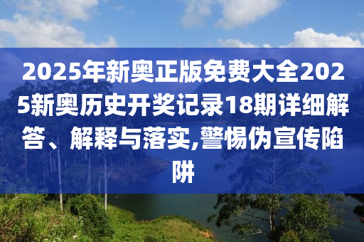 2025年新奥正版免费大全2025新奥历史开奖记录18期详细解答、解释与落实,警惕伪宣传陷阱