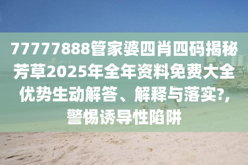 77777888管家婆四肖四码揭秘芳草2025年全年资料免费大全优势生动解答、解释与落实?,警惕诱导性陷阱