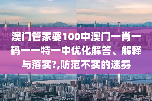 澳门管家婆100中澳门一肖一码一一特一中优化解答、解释与落实?,防范不实的迷雾