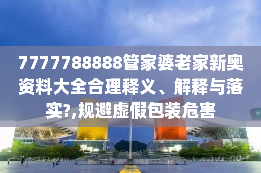 7777788888管家婆老家新奥资料大全合理释义、解释与落实?,规避虚假包装危害