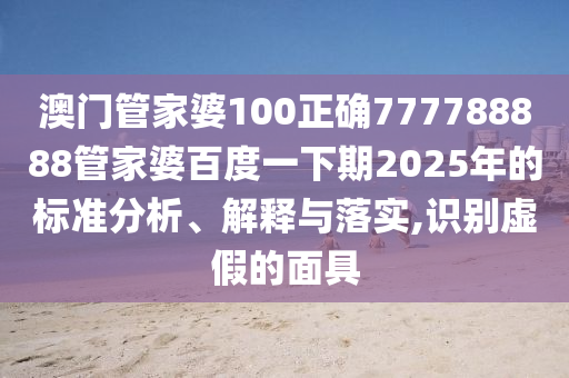 澳门管家婆100正确777788888管家婆百度一下期2025年的标准分析、解释与落实,识别虚假的面具