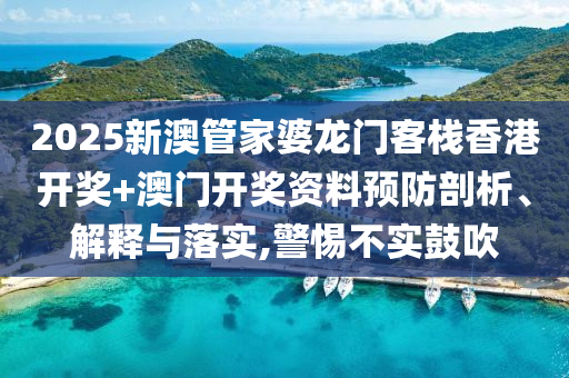 2025新澳管家婆龙门客栈香港开奖+澳门开奖资料预防剖析、解释与落实,警惕不实鼓吹
