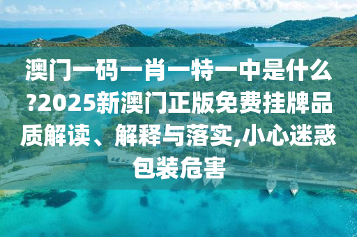 澳门一码一肖一特一中是什么?2025新澳门正版免费挂牌品质解读、解释与落实,小心迷惑包装危害
