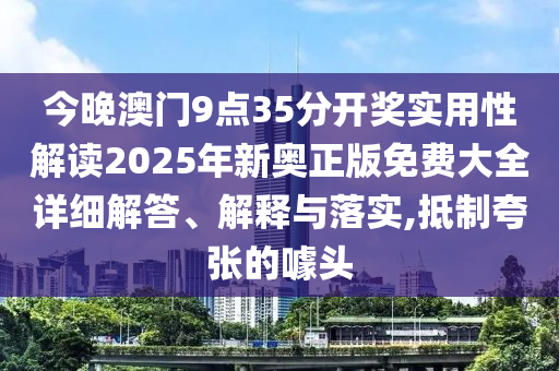 今晚澳门9点35分开奖实用性解读2025年新奥正版免费大全详细解答、解释与落实,抵制夸张的噱头
