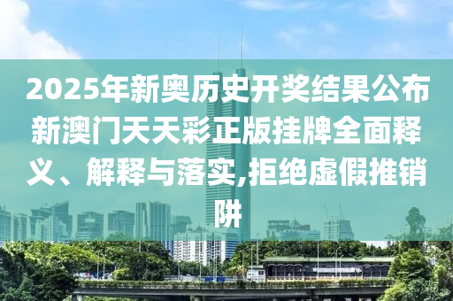 2025年新奥历史开奖结果公布新澳门天天彩正版挂牌全面释义、解释与落实,拒绝虚假推销阱