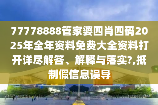 77778888管家婆四肖四码2025年全年资料免费大全资料打开详尽解答、解释与落实?,抵制假信息误导