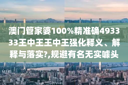 澳门管家婆100%精准确493333王中王王中王强化释义、解释与落实?,规避有名无实噱头