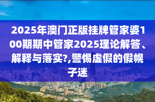 2025年澳门正版挂牌管家婆100期期中管家2025理论解答、解释与落实?,警惕虚假的假幌子迷