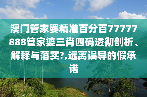 澳门管家婆精准百分百77777888管家婆三肖四码透彻剖析、解释与落实?,远离误导的假承诺