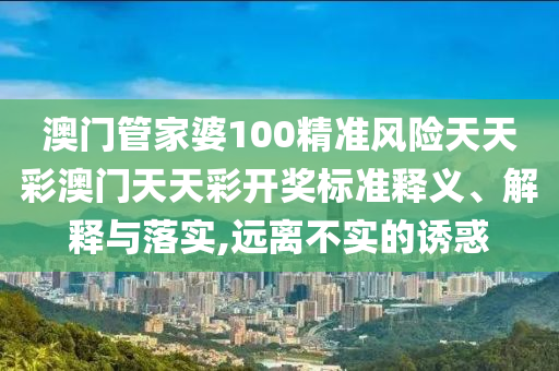 澳门管家婆100精准风险天天彩澳门天天彩开奖标准释义、解释与落实,远离不实的诱惑