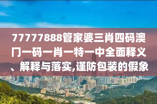 77777888管家婆三肖四码澳冂一码一肖一特一中全面释义、解释与落实,谨防包装的假象