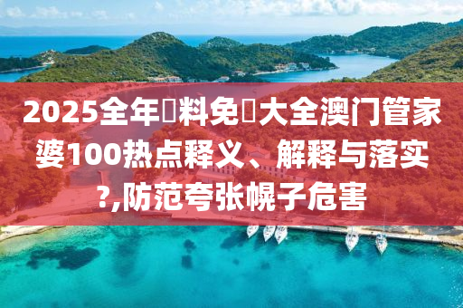 2025全年資料免費大全澳门管家婆100热点释义、解释与落实?,防范夸张幌子危害