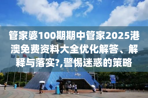 管家婆100期期中管家2025港澳免费资料大全优化解答、解释与落实?,警惕迷惑的策略