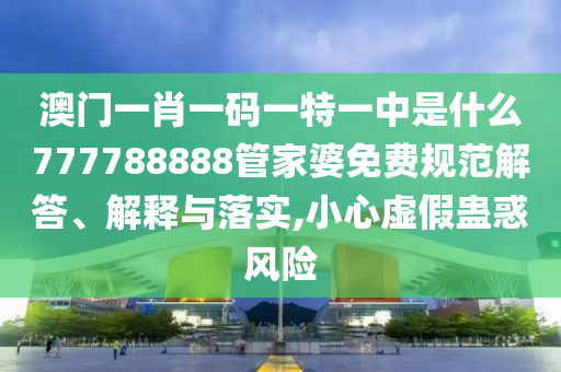 澳门一肖一码一特一中是什么777788888管家婆免费规范解答、解释与落实,小心虚假蛊惑风险